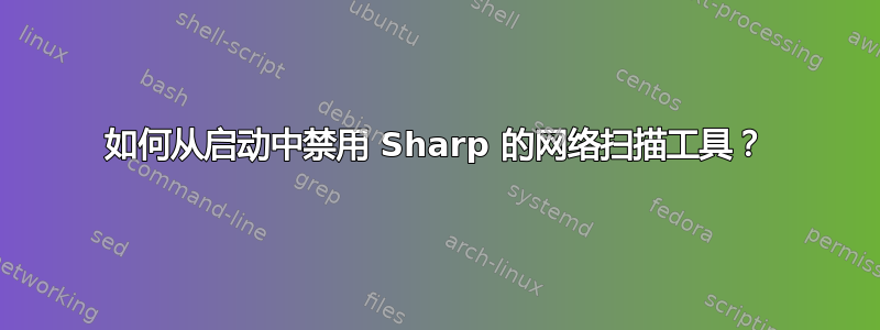 如何从启动中禁用 Sharp 的网络扫描工具？