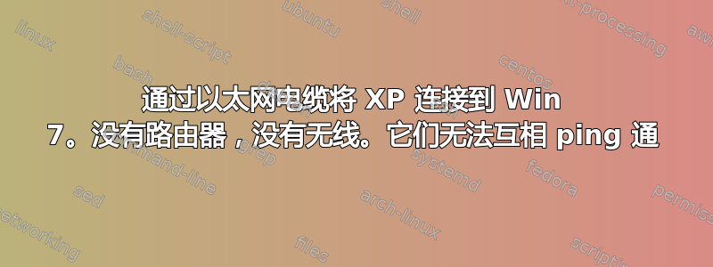 通过以太网电缆将 XP 连接到 Win 7。没有路由器，没有无线。它们无法互相 ping 通