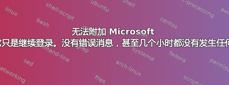 无法附加 Microsoft 帐户。它只是继续登录。没有错误消息，甚至几个小时都没有发生任何事情。