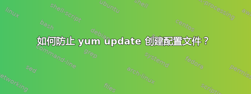 如何防止 yum update 创建配置文件？