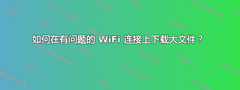 如何在有问题的 WiFi 连接上下载大文件？