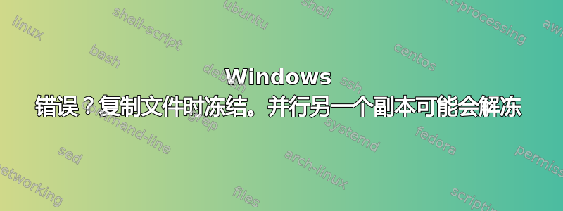 Windows 错误？复制文件时冻结。并行另一个副本可能会解冻