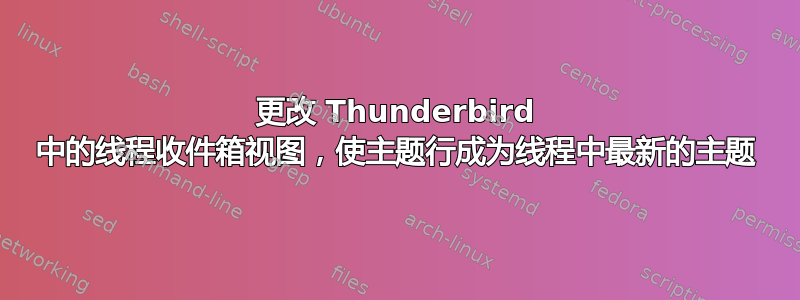 更改 Thunderbird 中的线程收件箱视图，使主题行成为线程中最新的主题