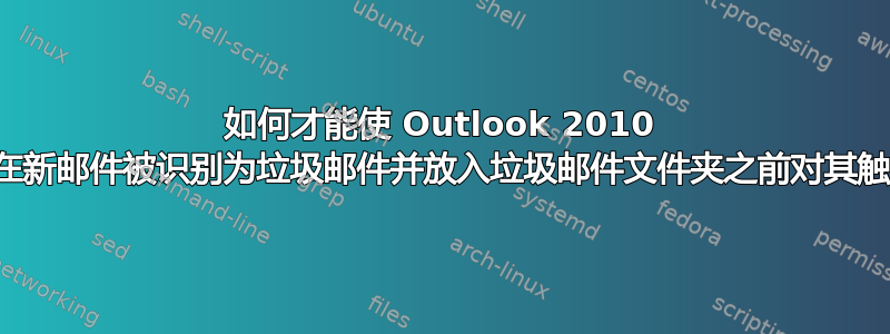 如何才能使 Outlook 2010 规则在新邮件被识别为垃圾邮件并放入垃圾邮件文件夹之前对其触发？