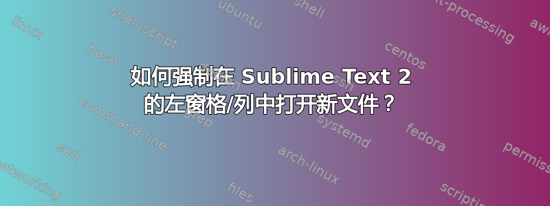 如何强制在 Sublime Text 2 的左窗格/列中打开新文件？