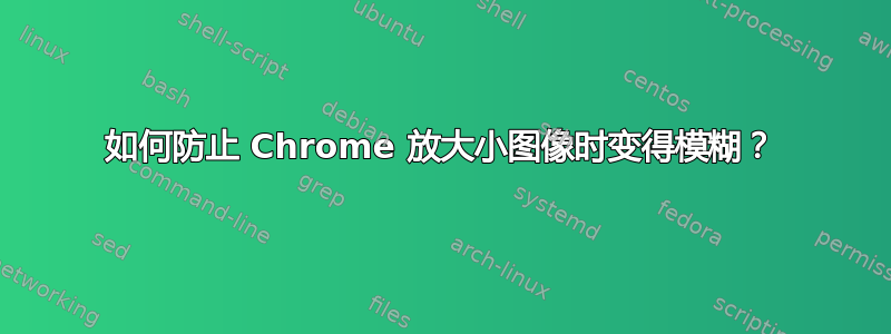 如何防止 Chrome 放大小图像时变得模糊？