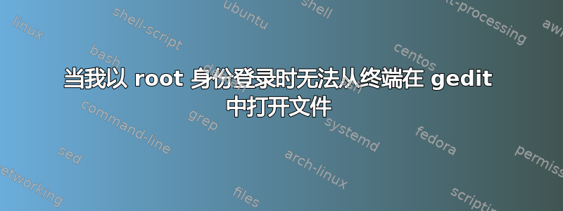 当我以 root 身份登录时无法从终端在 gedit 中打开文件