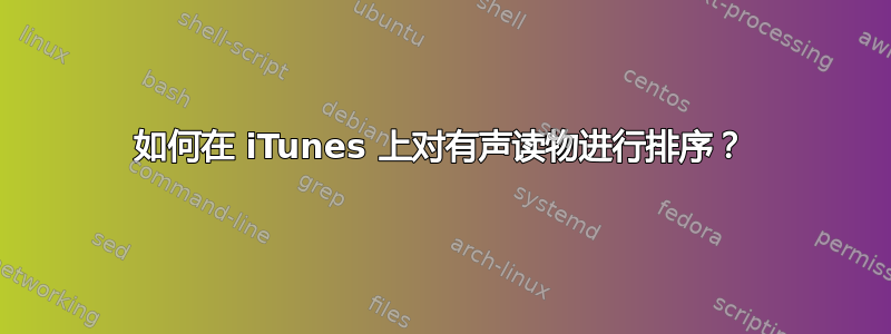 如何在 iTunes 上对有声读物进行排序？