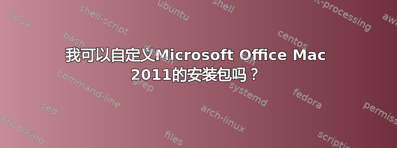 我可以自定义Microsoft Office Mac 2011的安装包吗？