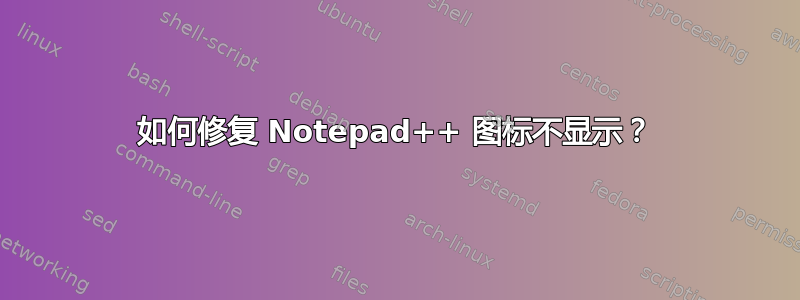 如何修复 Notepad++ 图标不显示？