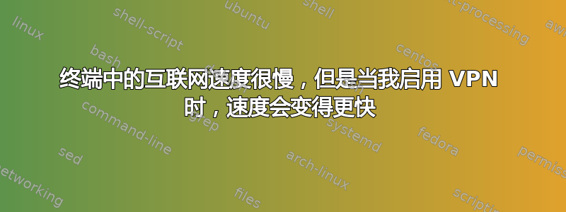 终端中的互联网速度很慢，但是当我启用 VPN 时，速度会变得更快