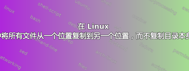 在 Linux 中将所有文件从一个位置复制到另一个位置，而不复制目录本身