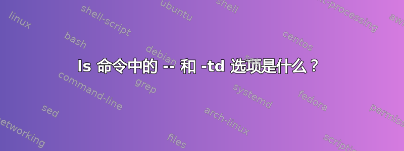 ls 命令中的 -- 和 -td 选项是什么？