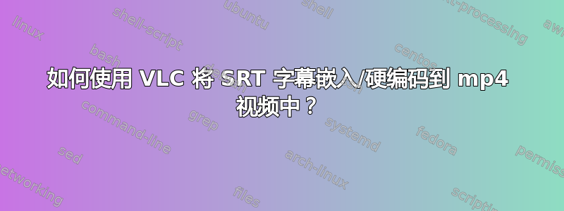 如何使用 VLC 将 SRT 字幕嵌入/硬编码到 mp4 视频中？