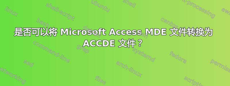 是否可以将 Microsoft Access MDE 文件转换为 ACCDE 文件？