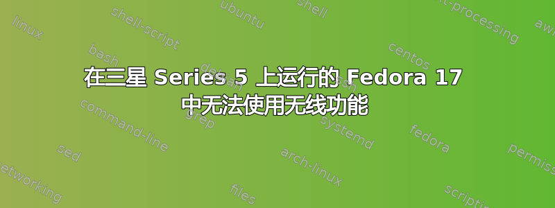 在三星 Series 5 上运行的 Fedora 17 中无法使用无线功能