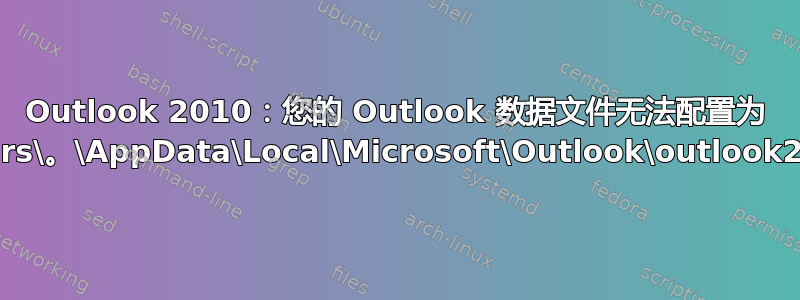 Outlook 2010：您的 Outlook 数据文件无法配置为 C:\Users\。\AppData\Local\Microsoft\Outlook\outlook2.ost？