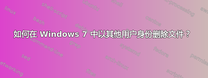 如何在 Windows 7 中以其他用户身份删除文件？