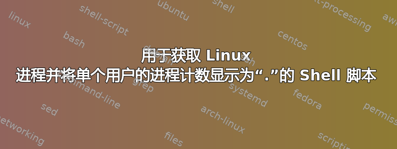 用于获取 Linux 进程并将单个用户的进程计数显示为“.”的 Shell 脚本