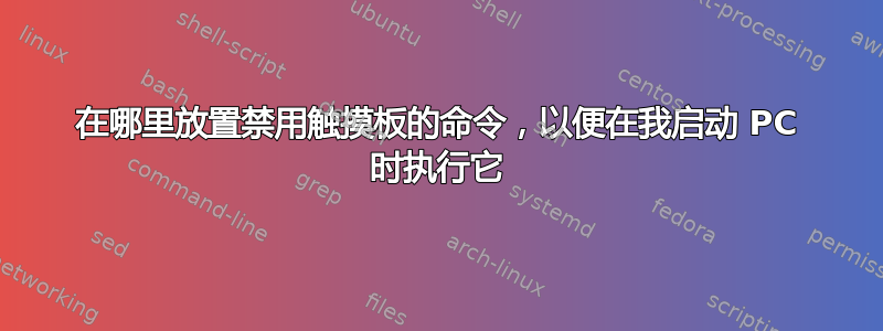 在哪里放置禁用触摸板的命令，以便在我启动 PC 时执行它