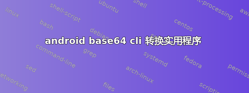 android base64 cli 转换实用程序