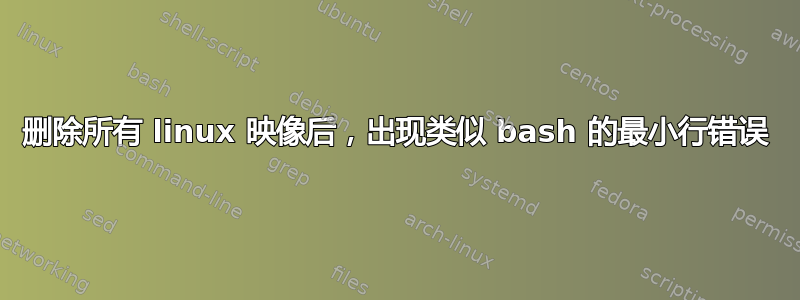 删除所有 linux 映像后，出现类似 bash 的最小行错误