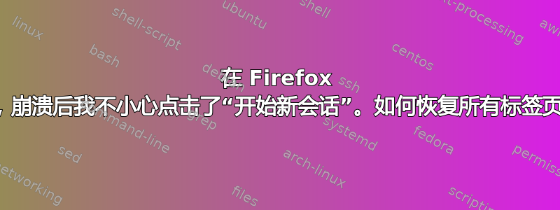 在 Firefox 中，崩溃后我不小心点击了“开始新会话”。如何恢复所有标签页？