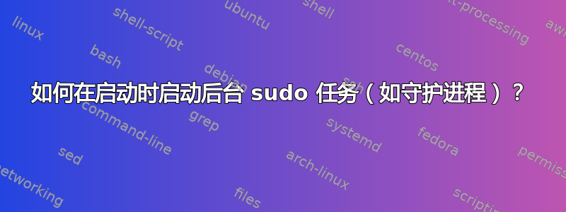 如何在启动时启动后台 sudo 任务（如守护进程）？