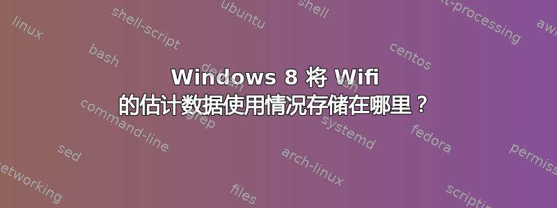 Windows 8 将 Wifi 的估计数据使用情况存储在哪里？