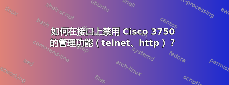 如何在接口上禁用 Cisco 3750 的管理功能（telnet、http）？