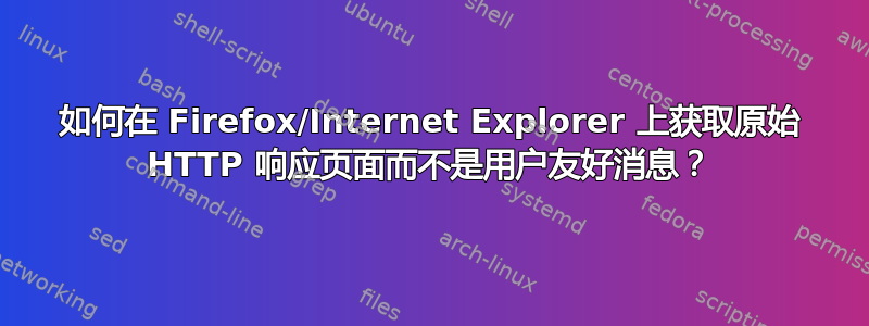 如何在 Firefox/Internet Explorer 上获取原始 HTTP 响应页面而不是用户友好消息？