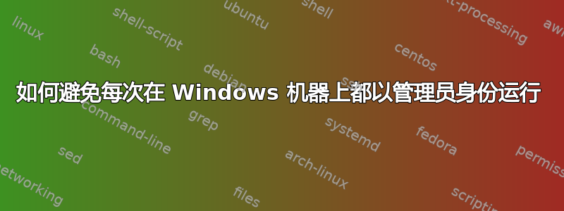 如何避免每次在 Windows 机器上都以管理员身份运行