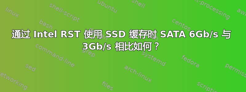 通过 Intel RST 使用 SSD 缓存时 SATA 6Gb/s 与 3Gb/s 相比如何？