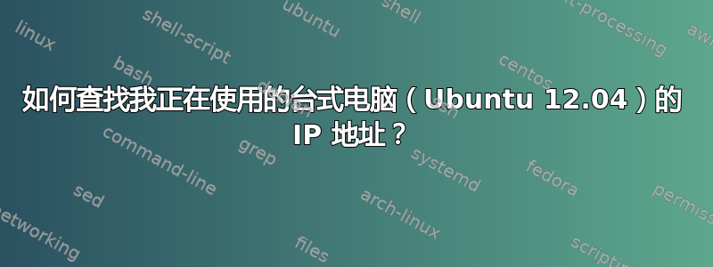 如何查找我正在使用的台式电脑（Ubuntu 12.04）的 IP 地址？