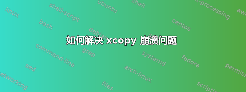 如何解决 xcopy 崩溃问题