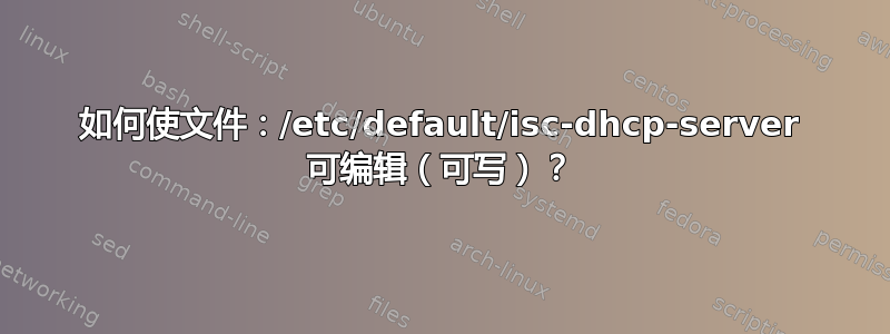 如何使文件：/etc/default/isc-dhcp-server 可编辑（可写）？