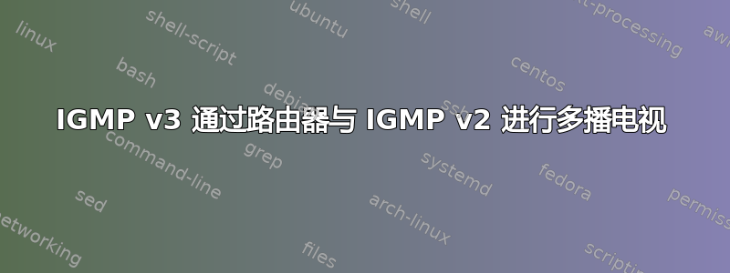 IGMP v3 通过路由器与 IGMP v2 进行多播电视