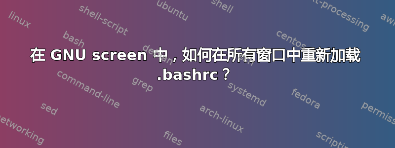 在 GNU screen 中，如何在所有窗口中重新加载 .bashrc？