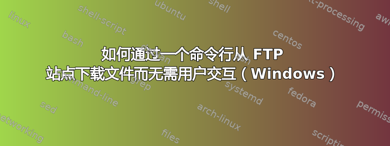 如何通过一个命令行从 FTP 站点下载文件而无需用户交互（Windows）