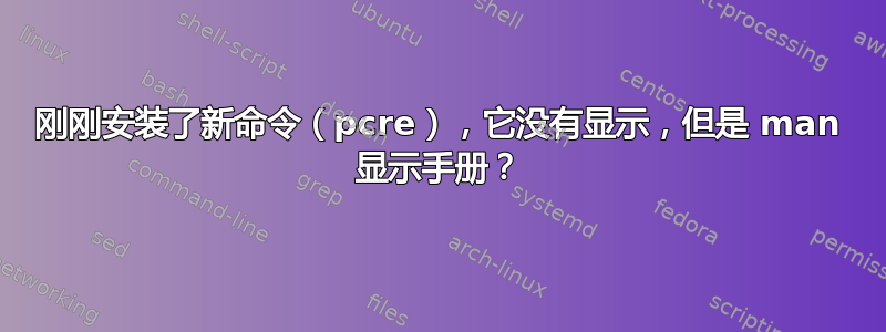 刚刚安装了新命令（pcre），它没有显示，但是 man 显示手册？