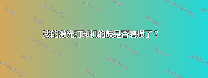 我的激光打印机的鼓是否磨损了？ 