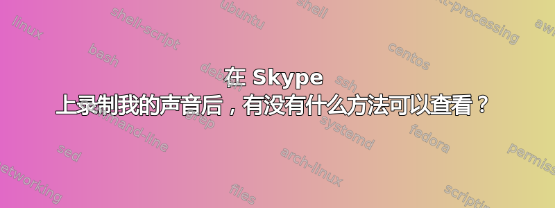 在 Skype 上录制我的声音后，有没有什么方法可以查看？