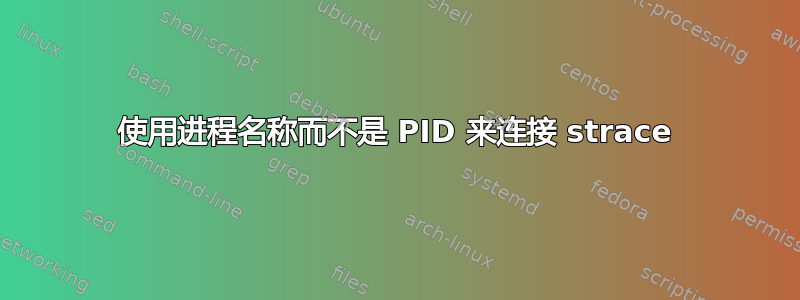 使用进程名称而不是 PID 来连接 strace