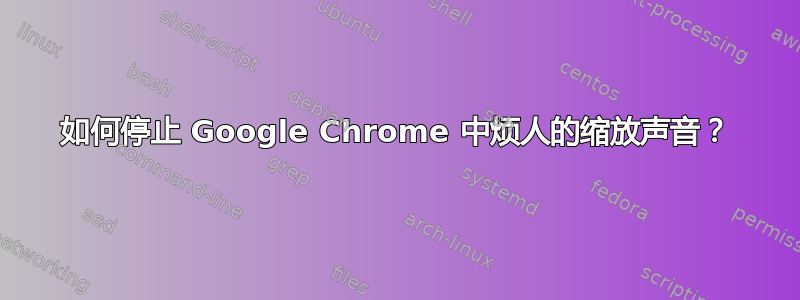 如何停止 Google Chrome 中烦人的缩放声音？