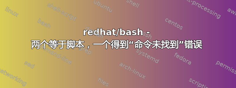 redhat/bash - 两个等于脚本，一个得到“命令未找到”错误