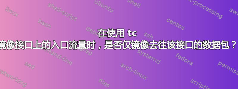 在使用 tc 镜像接口上的入口流量时，是否仅镜像去往该接口的数据包？