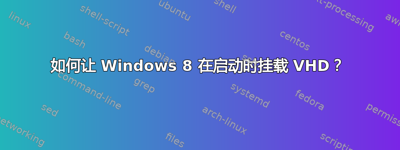 如何让 Windows 8 在启动时挂载 VHD？