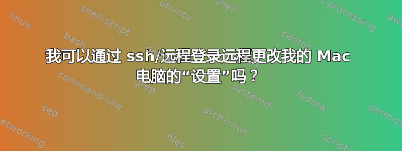 我可以通过 ssh/远程登录远程更改我的 Mac 电脑的“设置”吗？