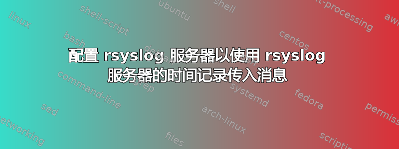 配置 rsyslog 服务器以使用 rsyslog 服务器的时间记录传入消息