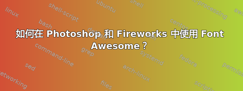 如何在 Photoshop 和 Fireworks 中使用 Font Awesome？